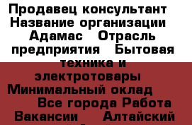 Продавец-консультант › Название организации ­ Адамас › Отрасль предприятия ­ Бытовая техника и электротовары › Минимальный оклад ­ 22 000 - Все города Работа » Вакансии   . Алтайский край,Алейск г.